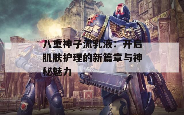 八重神子流乳液：開啟肌膚護(hù)理的新篇章與神秘魅力