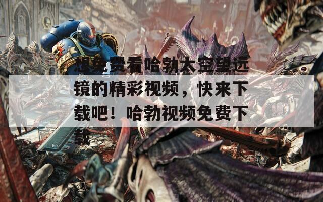 想免費看哈勃太空望遠鏡的精彩視頻，快來下載吧！哈勃視頻免費下載