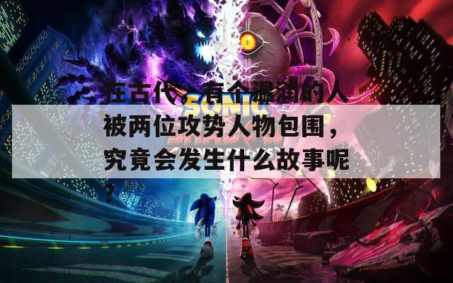在古代，有個(gè)溫潤(rùn)的人被兩位攻勢(shì)人物包圍，究竟會(huì)發(fā)生什么故事呢？