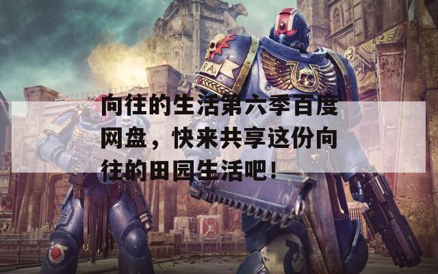 向往的生活第六季百度網(wǎng)盤，快來共享這份向往的田園生活吧！
