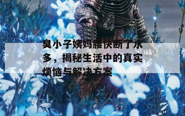 臭小子姨媽腰快斷了水多，揭秘生活中的真實(shí)煩惱與解決方案