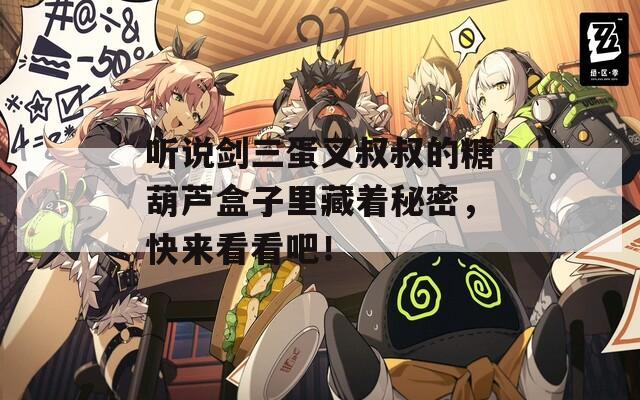 聽說劍三蛋叉叔叔的糖葫蘆盒子里藏著秘密，快來看看吧！
