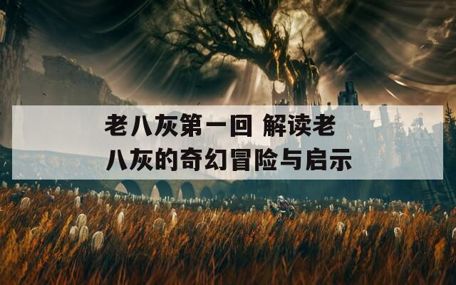 老八灰第一回 解讀老八灰的奇幻冒險(xiǎn)與啟示