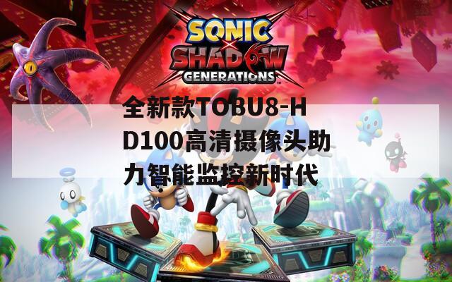 全新款TOBU8-HD100高清攝像頭助力智能監(jiān)控新時(shí)代