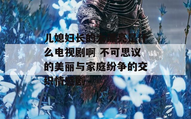 兒媳婦長(zhǎng)的太漂亮是什么電視劇啊 不可思議的美麗與家庭紛爭(zhēng)的交織情感劇