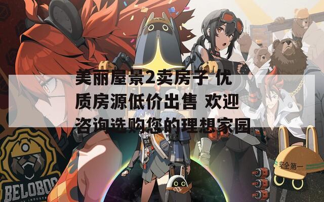 美麗屋景2賣房子 優(yōu)質(zhì)房源低價出售 歡迎咨詢選購您的理想家園