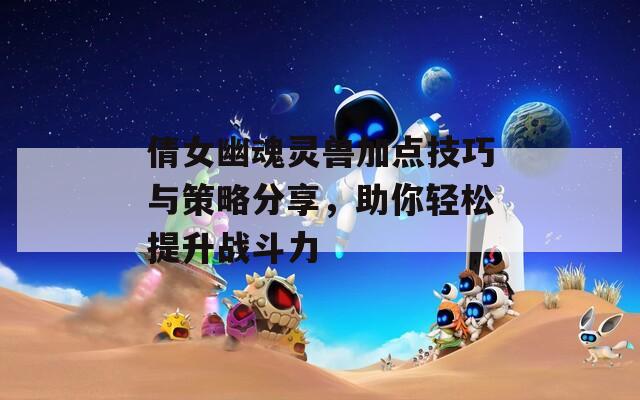 倩女幽魂靈獸加點(diǎn)技巧與策略分享，助你輕松提升戰(zhàn)斗力