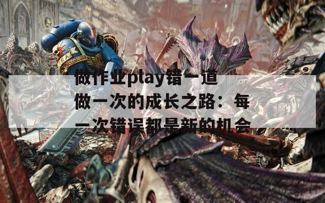 做作業(yè)play錯(cuò)一道做一次的成長之路：每一次錯(cuò)誤都是新的機(jī)會(huì)