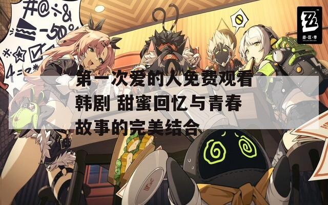 第一次愛的人免費觀看韓劇 甜蜜回憶與青春故事的完美結(jié)合