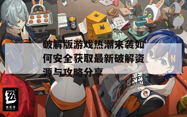 破解版游戲熱潮來(lái)襲如何安全獲取最新破解資源與攻略分享