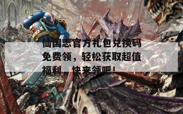 仙國志官方禮包兌換碼免費領(lǐng)，輕松獲取超值福利，快來領(lǐng)吧！