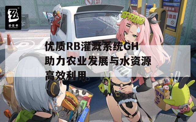 優(yōu)質RB灌溉系統(tǒng)GH助力農(nóng)業(yè)發(fā)展與水資源高效利用