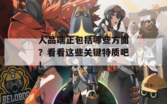 人品端正包括哪些方面？看看這些關(guān)鍵特質(zhì)吧！