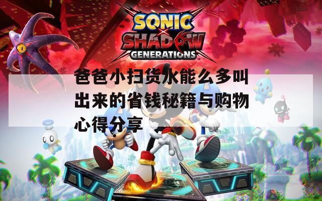 爸爸小掃貨水能么多叫出來的省錢秘籍與購(gòu)物心得分享