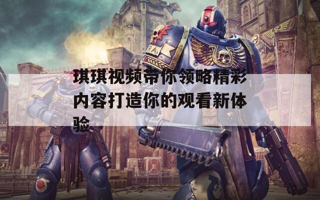 琪琪視頻帶你領(lǐng)略精彩內(nèi)容打造你的觀看新體驗(yàn)