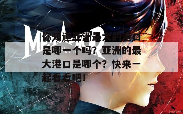 你知道亞洲最大的港口是哪一個嗎？亞洲的最大港口是哪個？快來一起看看吧！