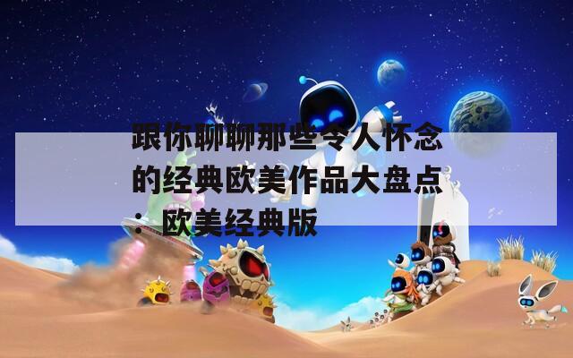 跟你聊聊那些令人懷念的經(jīng)典歐美作品大盤(pán)點(diǎn)：歐美經(jīng)典版