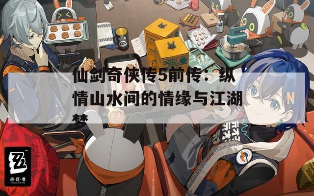 仙劍奇?zhèn)b傳5前傳：縱情山水間的情緣與江湖夢(mèng)