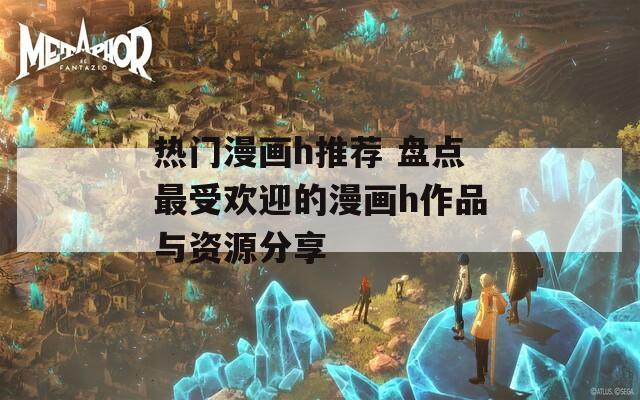 熱門(mén)漫畫(huà)h推薦 盤(pán)點(diǎn)最受歡迎的漫畫(huà)h作品與資源分享