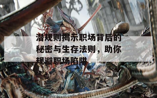 潛規(guī)則揭示職場(chǎng)背后的秘密與生存法則，助你規(guī)避職場(chǎng)陷阱