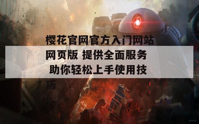 櫻花官網(wǎng)官方入門網(wǎng)站網(wǎng)頁版 提供全面服務(wù) 助你輕松上手使用技巧