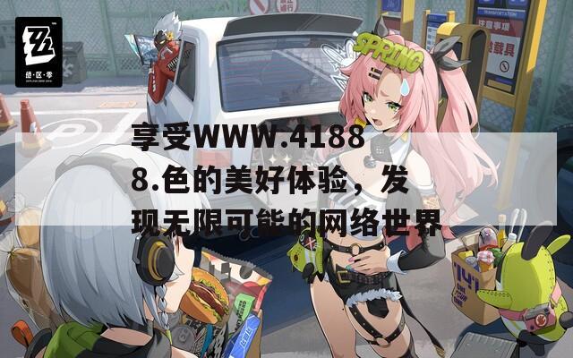 享受WWW.41888.色的美好體驗(yàn)，發(fā)現(xiàn)無限可能的網(wǎng)絡(luò)世界