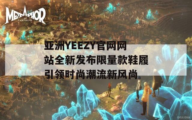 亞洲YEEZY官網(wǎng)網(wǎng)站全新發(fā)布限量款鞋履引領(lǐng)時(shí)尚潮流新風(fēng)尚