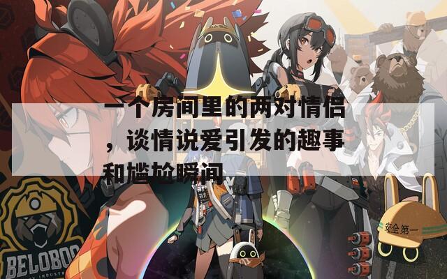 一個房間里的兩對情侶，談情說愛引發(fā)的趣事和尷尬瞬間