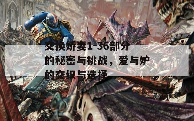 交換嬌妻1-36部分的秘密與挑戰(zhàn)，愛與妒的交織與選擇