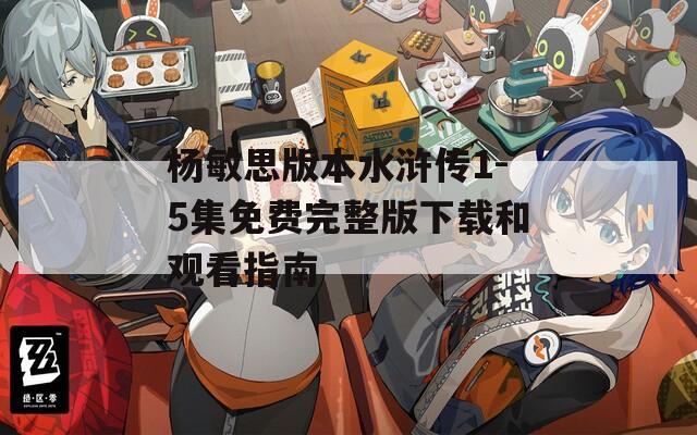 楊敏思版本水滸傳1-5集免費完整版下載和觀看指南