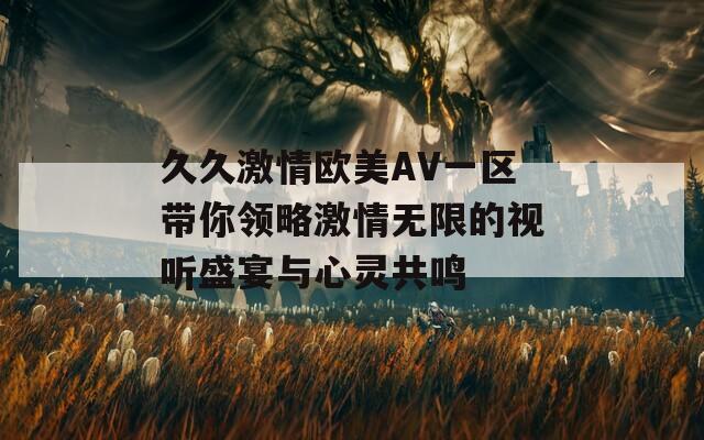久久激情歐美AV一區(qū)帶你領(lǐng)略激情無限的視聽盛宴與心靈共鳴