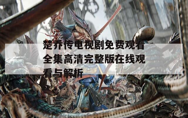楚喬傳電視劇免費觀看全集高清完整版在線觀看與解析