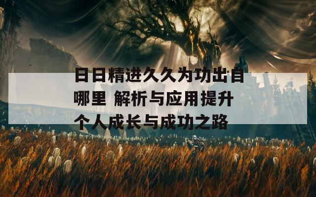 日日精進(jìn)久久為功出自哪里 解析與應(yīng)用提升個(gè)人成長(zhǎng)與成功之路