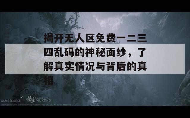 揭開(kāi)無(wú)人區(qū)免費(fèi)一二三四亂碼的神秘面紗，了解真實(shí)情況與背后的真相