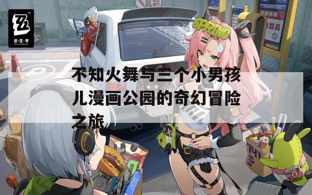不知火舞與三個小男孩兒漫畫公園的奇幻冒險之旅