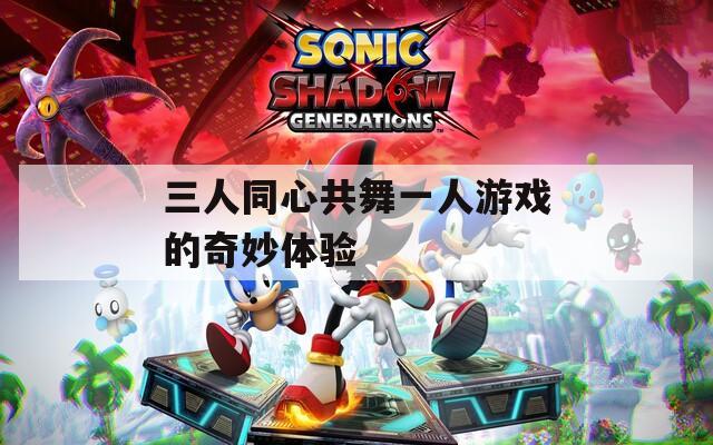 三人同心共舞一人游戲的奇妙體驗