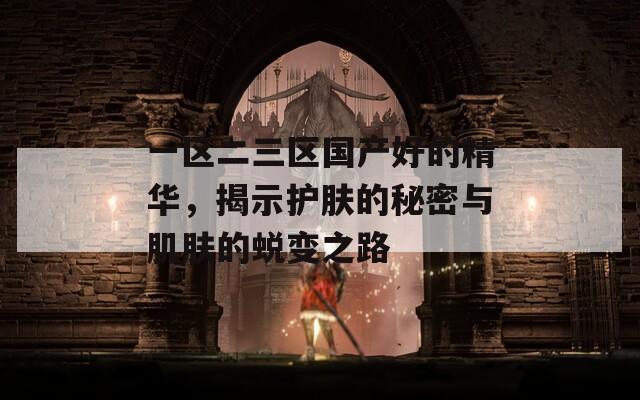 一區(qū)二三區(qū)國(guó)產(chǎn)好的精華，揭示護(hù)膚的秘密與肌膚的蛻變之路