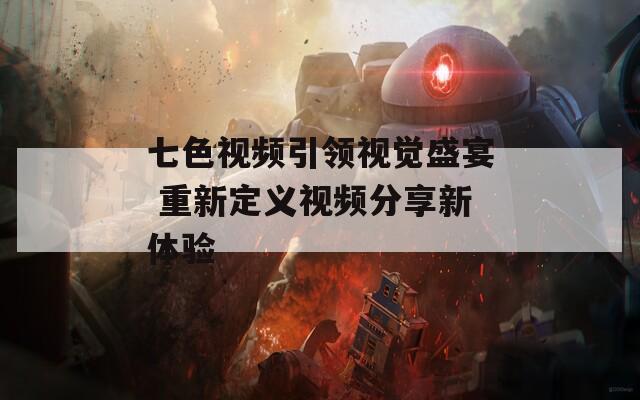 七色視頻引領(lǐng)視覺盛宴 重新定義視頻分享新體驗(yàn)
