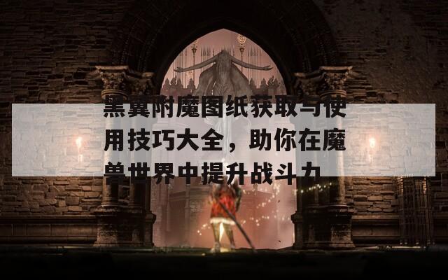 黑翼附魔圖紙獲取與使用技巧大全，助你在魔獸世界中提升戰(zhàn)斗力