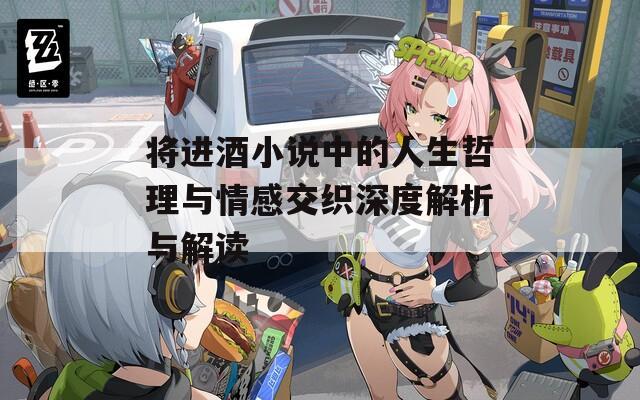 將進(jìn)酒小說(shuō)中的人生哲理與情感交織深度解析與解讀