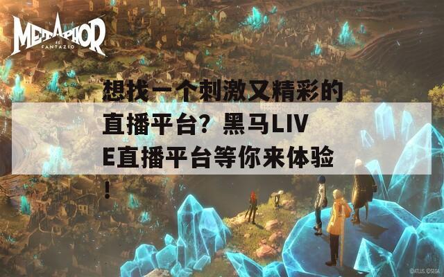 想找一個刺激又精彩的直播平臺？黑馬LIVE直播平臺等你來體驗！