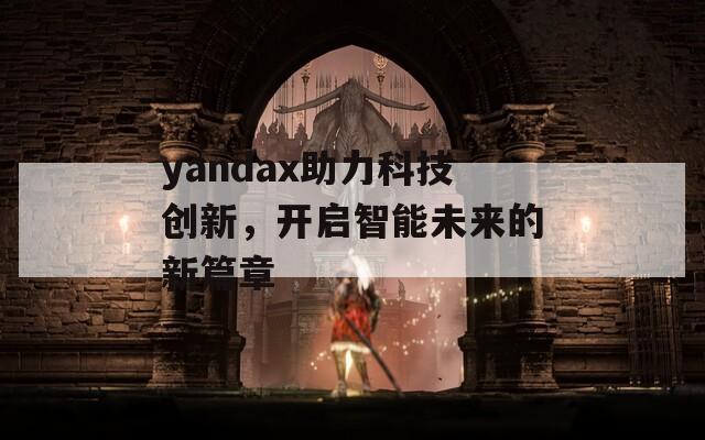 yandax助力科技創(chuàng)新，開(kāi)啟智能未來(lái)的新篇章