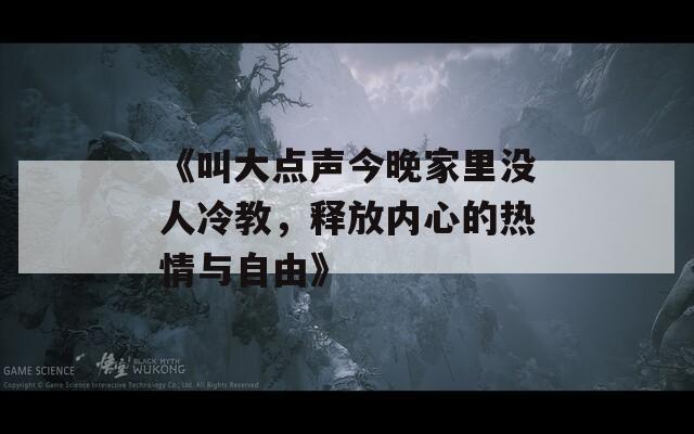 《叫大點聲今晚家里沒人冷教，釋放內心的熱情與自由》