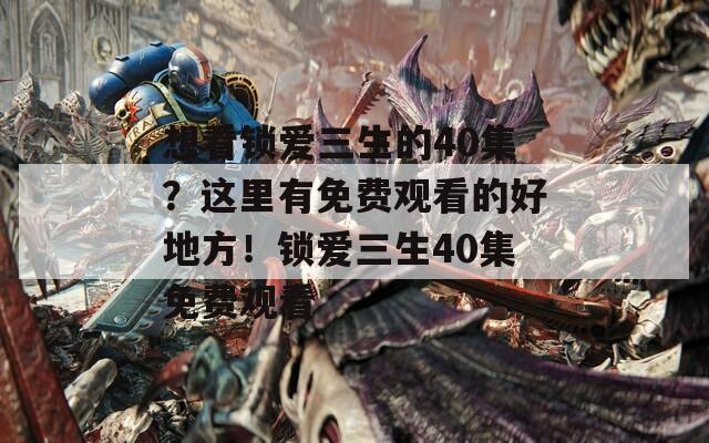 想看鎖愛三生的40集？這里有免費(fèi)觀看的好地方！鎖愛三生40集免費(fèi)觀看