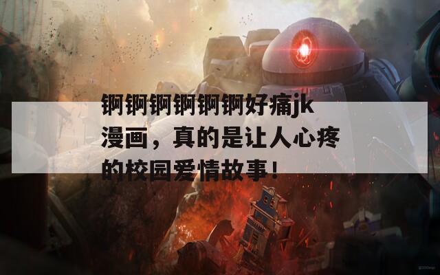 錒錒錒錒錒錒好痛jk漫畫(huà)，真的是讓人心疼的校園愛(ài)情故事！