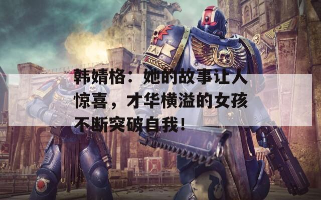 韓婧格：她的故事讓人驚喜，才華橫溢的女孩不斷突破自我！
