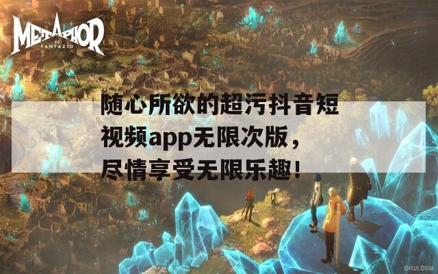 隨心所欲的超污抖音短視頻app無限次版，盡情享受無限樂趣！