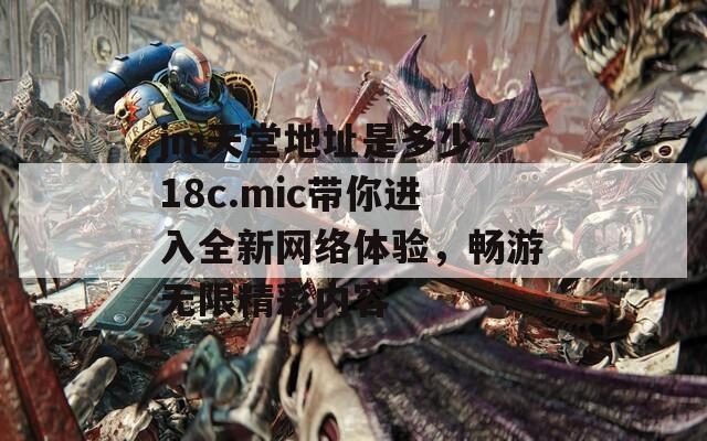 jm天堂地址是多少-18c.mic帶你進(jìn)入全新網(wǎng)絡(luò)體驗(yàn)，暢游無(wú)限精彩內(nèi)容