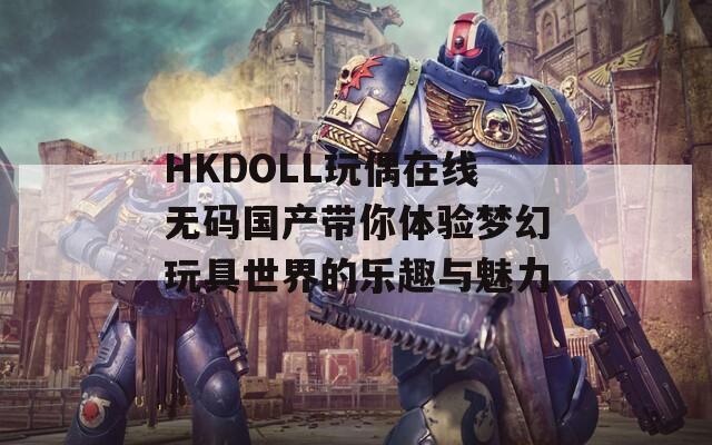 HKDOLL玩偶在線無碼國產(chǎn)帶你體驗夢幻玩具世界的樂趣與魅力