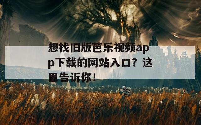 想找舊版芭樂視頻app下載的網(wǎng)站入口？這里告訴你！